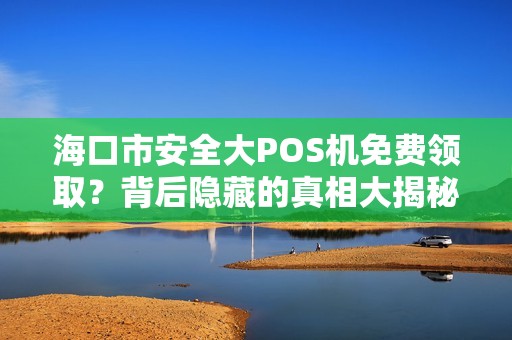 海口市安全大POS机免费领取?背后隐藏的真相大揭秘! 海口市安全大POS机免费领取?背后隐藏的真相大揭秘!