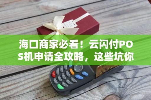 海口商家必看！云闪付POS机申请全攻略，这些坑你踩过吗？
