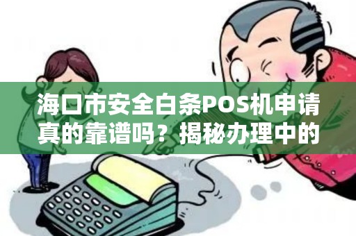 海口市安全白条POS机申请真的靠谱吗？揭秘办理中的5大陷阱！