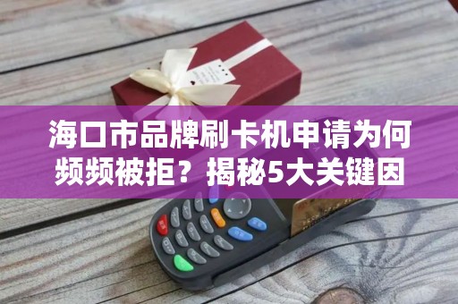海口市品牌刷卡机申请为何频频被拒？揭秘5大关键因素！