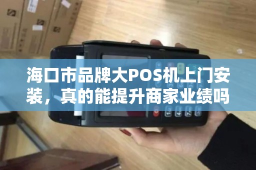 海口市品牌大POS机上门安装，真的能提升商家业绩吗？揭秘背后的3大关键！