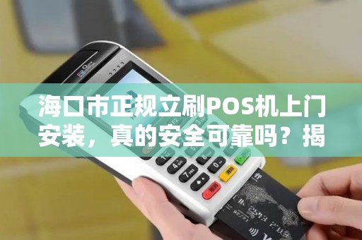 海口市正规立刷POS机上门安装,真的安全可靠吗?揭秘行业内幕! 海口市正规立刷POS机上门安装,真的安全可靠吗?揭秘行业内幕!
