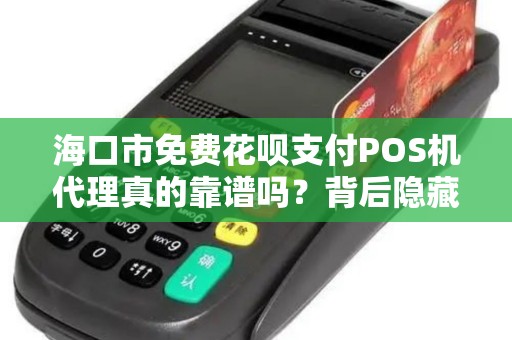 海口市免费花呗支付POS机代理真的靠谱吗?背后隐藏哪些风险? 海口市免费花呗支付POS机代理真的靠谱吗?背后隐藏哪些风险?