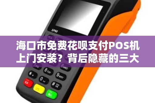 海口市免费花呗支付POS机上门安装？背后隐藏的三大陷阱！
