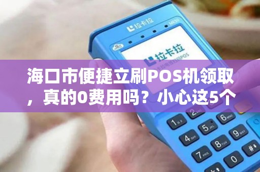 海口市便捷立刷POS机领取,真的0费用吗?小心这5个隐藏套路!