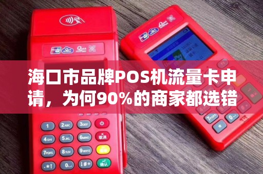 海口市品牌POS机流量卡申请,为何90%的商家都选错了?这些隐形坑你必须知道!