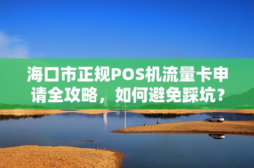 海口市正规POS机流量卡申请全攻略，如何避免踩坑？
