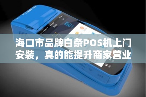 海口市品牌白条POS机上门安装，真的能提升商家营业额吗？揭秘背后的3大关键！
