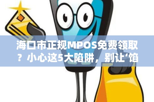 海口市正规MPOS免费领取？小心这5大陷阱，别让‘馅饼’变‘陷阱’