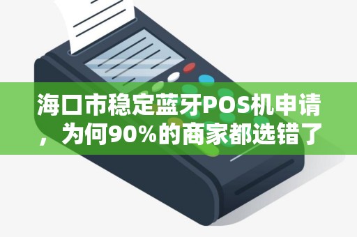 海口市稳定蓝牙POS机申请，为何90%的商家都选错了？真相让人震惊！