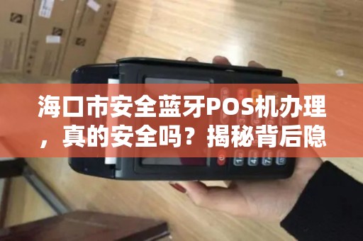 海口市安全蓝牙POS机办理，真的安全吗？揭秘背后隐藏的5大风险！