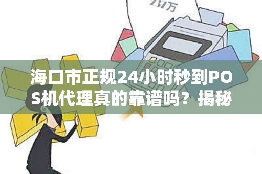 海口市正规24小时秒到POS机代理真的靠谱吗?揭秘行业内幕! 海口市正规24小时秒到POS机代理真的靠谱吗?揭秘行业内幕!