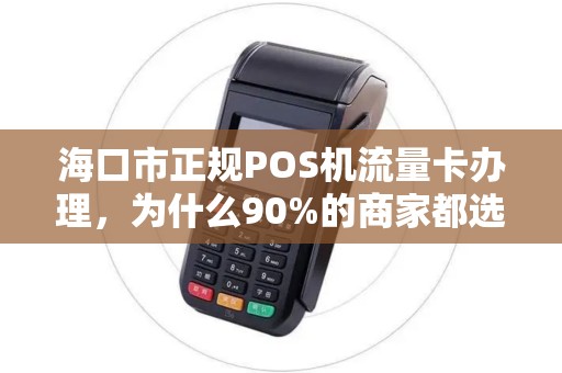海口市正规POS机流量卡办理，为什么90%的商家都选错了？揭秘三大隐藏陷阱！