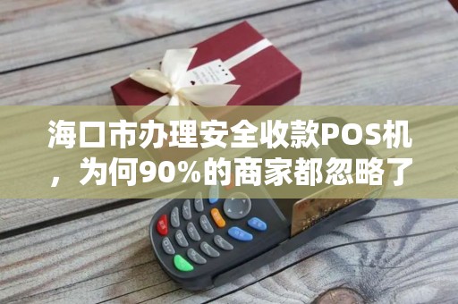 海口市办理安全收款POS机，为何90%的商家都忽略了这3个致命陷阱？