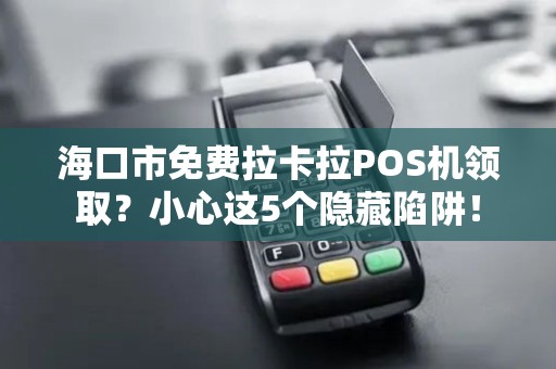 海口市免费拉卡拉POS机领取?小心这5个隐藏陷阱!