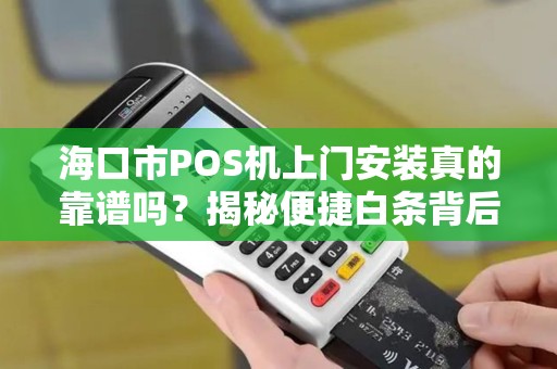 海口市POS机上门安装真的靠谱吗？揭秘便捷白条背后的5大陷阱！