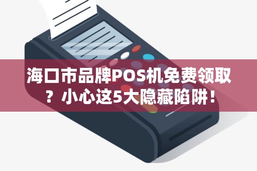海口市品牌POS机免费领取?小心这5大隐藏陷阱!