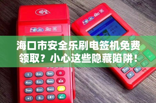 海口市安全乐刷电签机免费领取？小心这些隐藏陷阱！