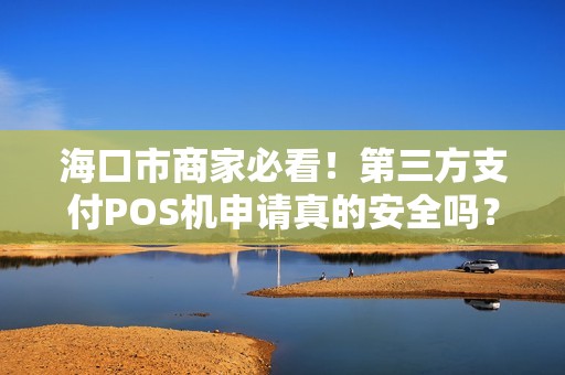 海口市商家必看!第三方支付POS机申请真的安全吗?揭秘你不知道的3大风险与5个避坑指南 海口市商家必看!第三方支付POS机申请真的安全吗?揭秘你不知道的3大风险与5个避坑指南
