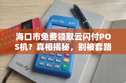 海口市免费领取云闪付POS机？真相揭秘，别被套路了！