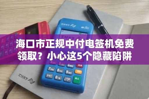 海口市正规中付电签机免费领取？小心这5个隐藏陷阱！