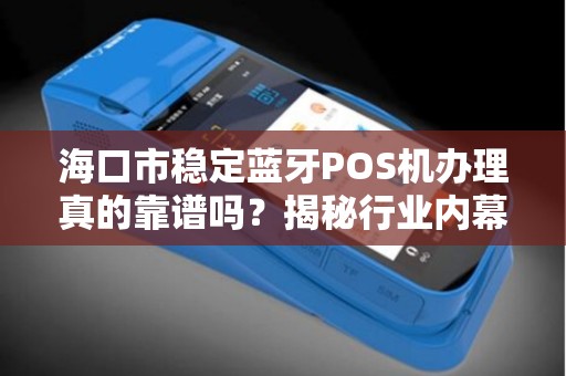 海口市稳定蓝牙POS机办理真的靠谱吗?揭秘行业内幕与避坑指南!