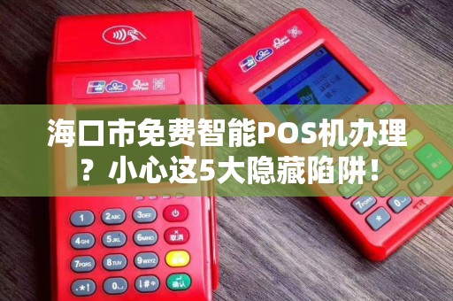 海口市免费智能POS机办理?小心这5大隐藏陷阱! 海口市免费智能POS机办理?小心这5大隐藏陷阱!