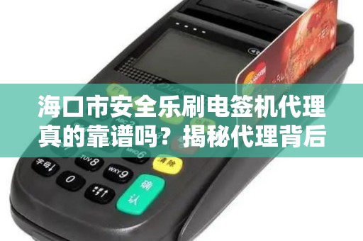 海口市安全乐刷电签机代理真的靠谱吗?揭秘代理背后的5大风险与机遇!