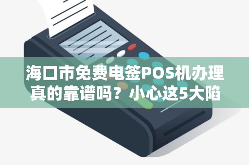 海口市免费电签POS机办理真的靠谱吗?小心这5大陷阱! 海口市免费电签POS机办理真的靠谱吗?小心这5大陷阱!