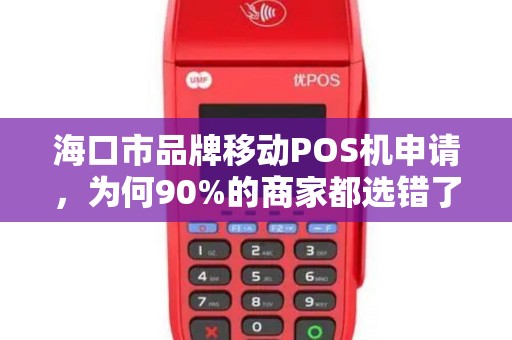 海口市品牌移动POS机申请，为何90%的商家都选错了？揭秘三大隐藏陷阱！