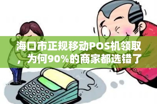 海口市正规移动POS机领取,为何90%的商家都选错了?揭秘背后3大陷阱!