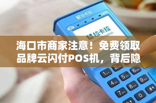 海口市商家注意!免费领取品牌云闪付POS机,背后隐藏这些坑?