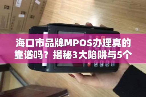 海口市品牌MPOS办理真的靠谱吗？揭秘3大陷阱与5个避坑指南！