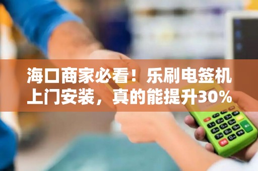 海口商家必看!乐刷电签机上门安装,真的能提升30%收款效率吗?