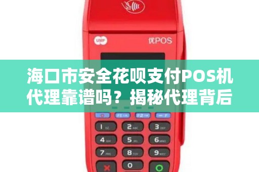 海口市安全花呗支付POS机代理靠谱吗？揭秘代理背后的5大风险与机遇！