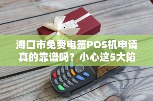 海口市免费电签POS机申请真的靠谱吗?小心这5大陷阱!