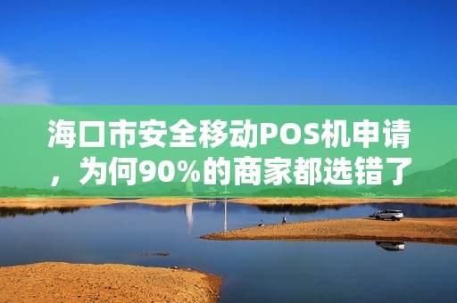 海口市安全移动POS机申请,为何90%的商家都选错了?真相让人震惊!