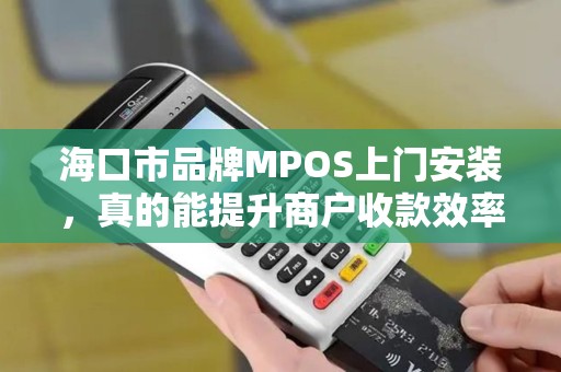 海口市品牌MPOS上门安装,真的能提升商户收款效率吗?揭秘5大关键点!