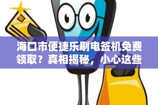海口市便捷乐刷电签机免费领取?真相揭秘,小心这些隐藏套路!