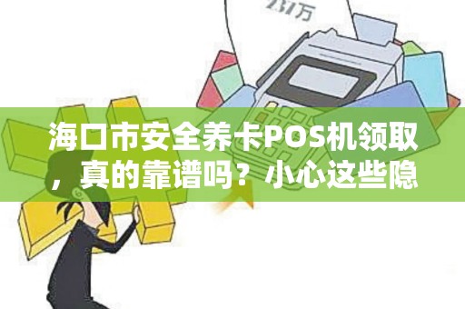 海口市安全养卡POS机领取，真的靠谱吗？小心这些隐藏风险！