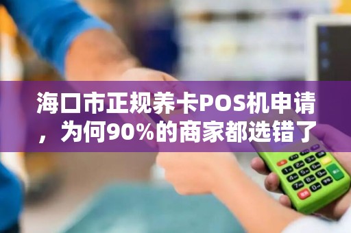 海口市正规养卡POS机申请，为何90%的商家都选错了？揭秘避坑指南！