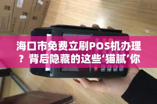 海口市免费立刷POS机办理？背后隐藏的这些‘猫腻’你一定要知道！