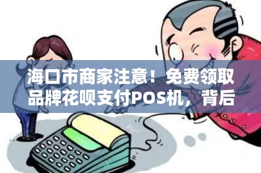 海口市商家注意！免费领取品牌花呗支付POS机，背后隐藏这些‘套路’