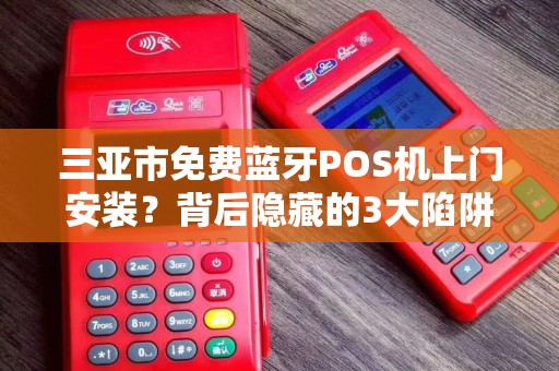 三亚市免费蓝牙POS机上门安装？背后隐藏的3大陷阱你必须知道！
