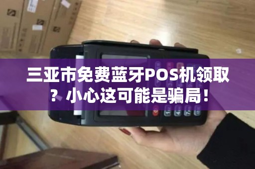 三亚市免费蓝牙POS机领取?小心这可能是骗局!