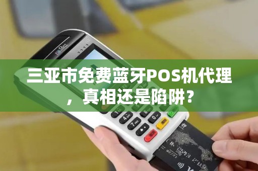 三亚市免费蓝牙POS机代理，真相还是陷阱？