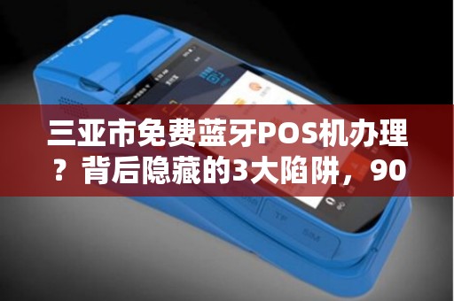 三亚市免费蓝牙POS机办理？背后隐藏的3大陷阱，90%商家已中招！