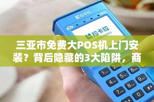 三亚市免费大POS机上门安装？背后隐藏的3大陷阱，商家必看！