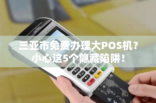 三亚市免费办理大POS机？小心这5个隐藏陷阱！