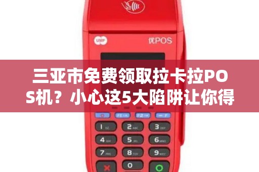 三亚市免费领取拉卡拉POS机?小心这5大陷阱让你得不偿失! 三亚市免费领取拉卡拉POS机?小心这5大陷阱让你得不偿失!